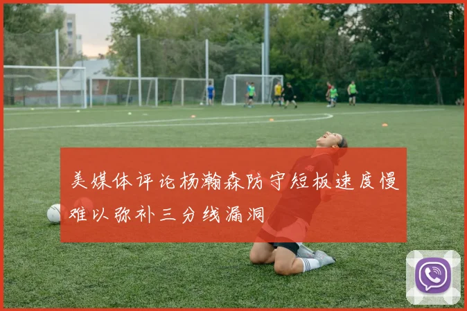 美媒体评论杨瀚森防守短板速度慢难以弥补三分线漏洞