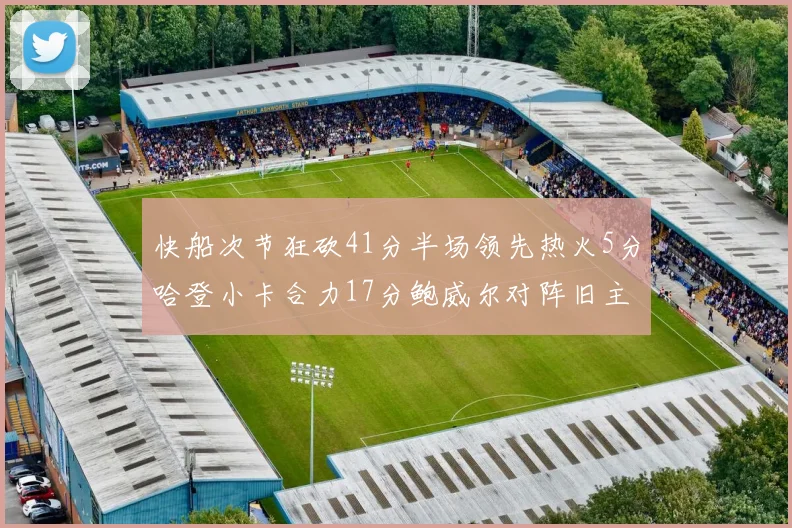 快船次节狂砍41分半场领先热火5分哈登小卡合力17分鲍威尔对阵旧主贡献13分