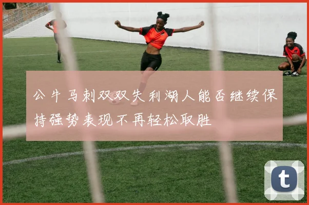 公牛马刺双双失利湖人能否继续保持强势表现不再轻松取胜
