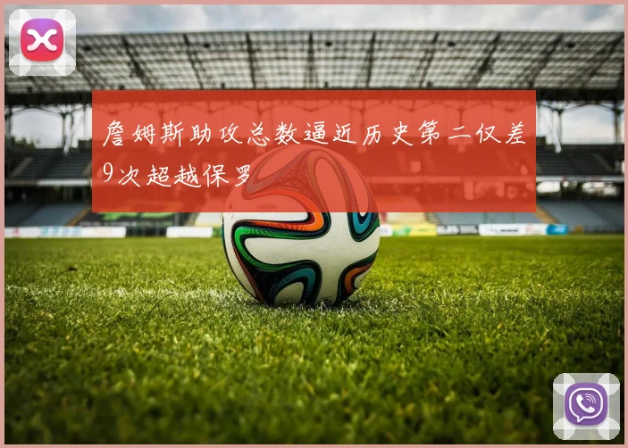 詹姆斯助攻总数逼近历史第二仅差9次超越保罗