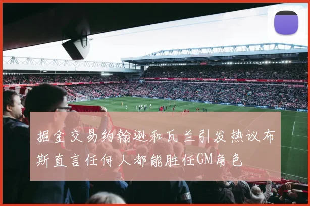 掘金交易约翰逊和瓦兰引发热议布斯直言任何人都能胜任GM角色