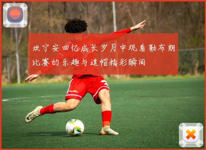 坎宁安回忆成长岁月中观看勒布朗比赛的乐趣与追帽精彩瞬间