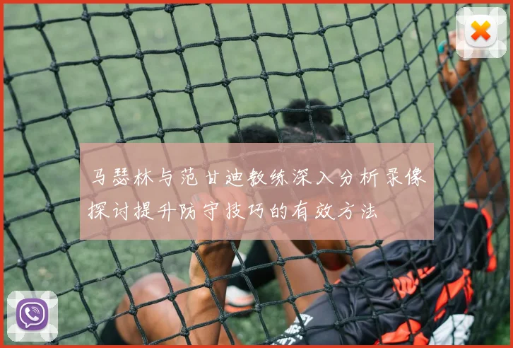 马瑟林与范甘迪教练深入分析录像探讨提升防守技巧的有效方法