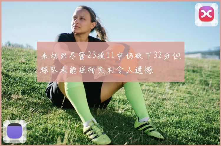 米切尔尽管23投11中仍砍下32分但球队未能逆转失利令人遗憾