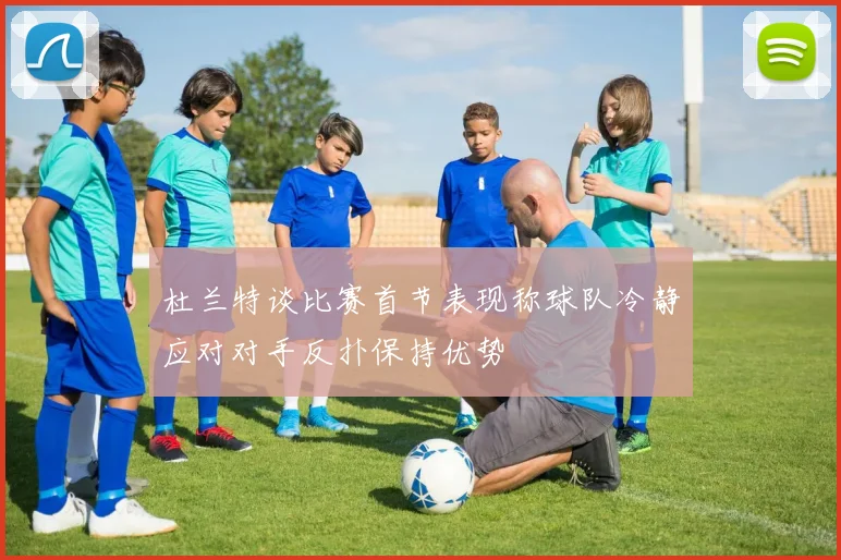 杜兰特谈比赛首节表现称球队冷静应对对手反扑保持优势