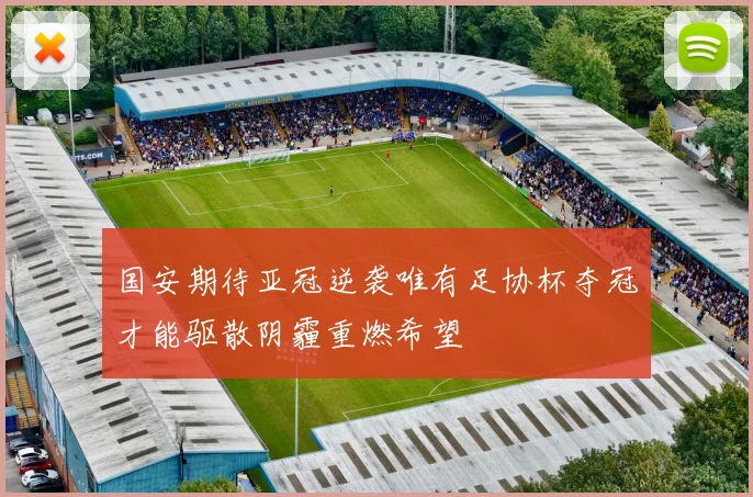 国安期待亚冠逆袭唯有足协杯夺冠才能驱散阴霾重燃希望