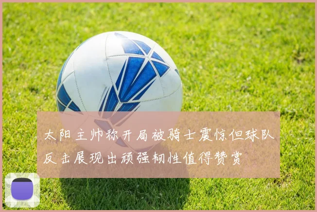 太阳主帅称开局被骑士震惊但球队反击展现出顽强韧性值得赞赏