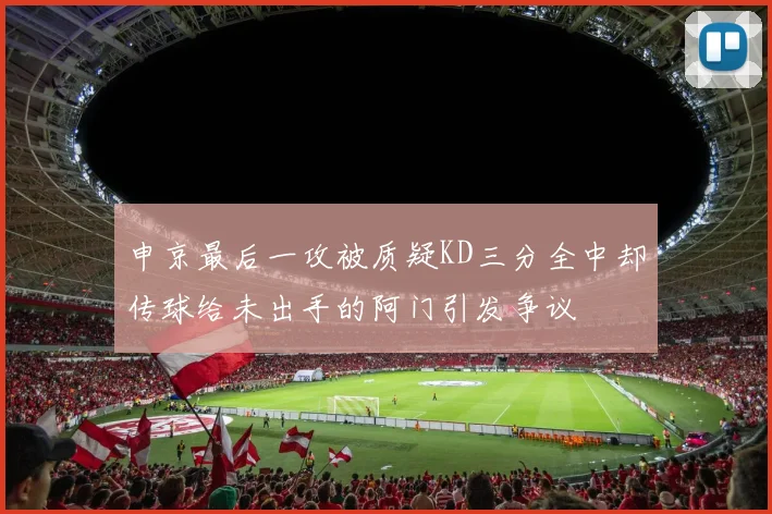 申京最后一攻被质疑KD三分全中却传球给未出手的阿门引发争议