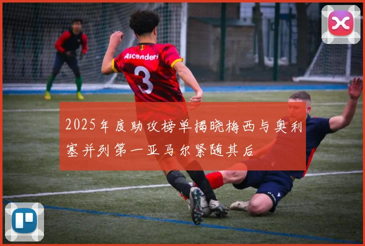 2025年度助攻榜单揭晓梅西与奥利塞并列第一亚马尔紧随其后