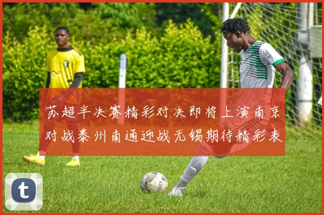 苏超半决赛精彩对决即将上演南京对战泰州南通迎战无锡期待精彩表现