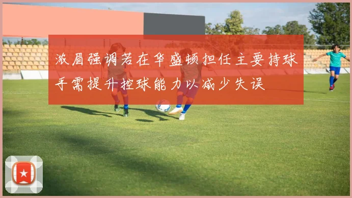 浓眉强调若在华盛顿担任主要持球手需提升控球能力以减少失误