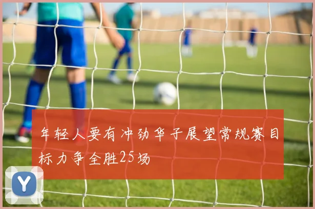 年轻人要有冲劲华子展望常规赛目标力争全胜25场