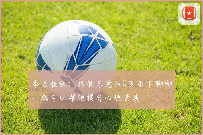 拳击教练：我很乐意和C罗坐下聊聊，我可以帮他提升心理素质