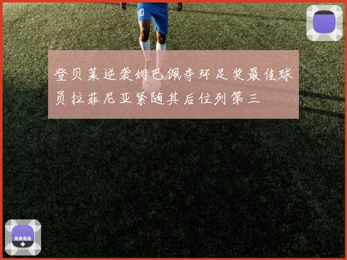 登贝莱逆袭姆巴佩夺环足奖最佳球员拉菲尼亚紧随其后位列第三