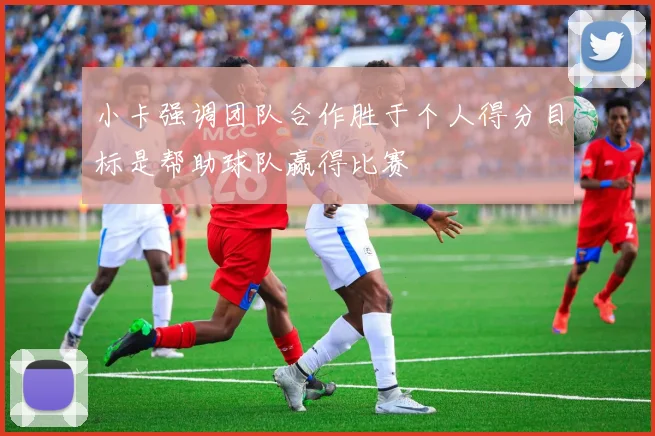 小卡强调团队合作胜于个人得分目标是帮助球队赢得比赛