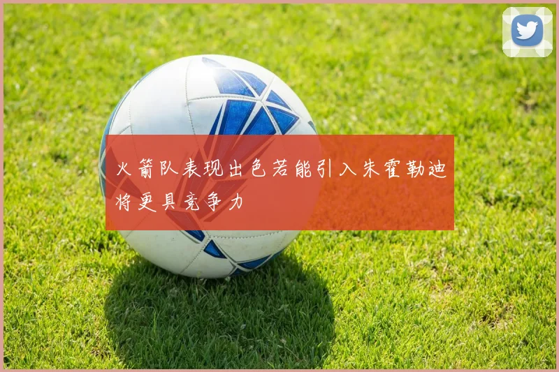 火箭队表现出色若能引入朱霍勒迪将更具竞争力