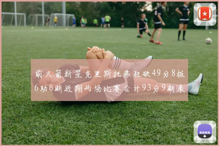 前火箭新星克里斯托弗狂砍49分8板6助6断近期两场比赛合计93分9断表现惊艳