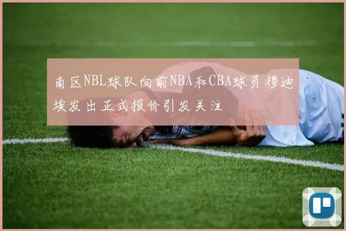 南区NBL球队向前NBA和CBA球员穆迪埃发出正式报价引发关注
