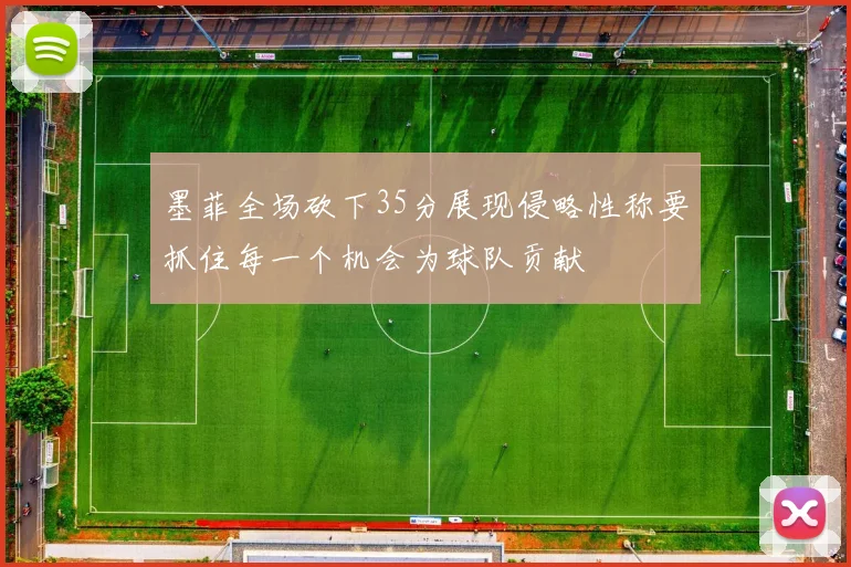 墨菲全场砍下35分展现侵略性称要抓住每一个机会为球队贡献