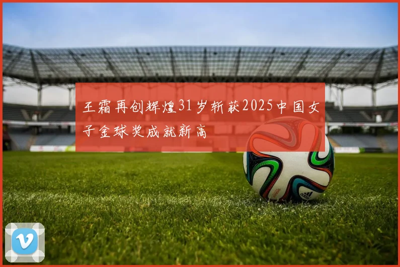 王霜再创辉煌31岁斩获2025中国女子金球奖成就新高