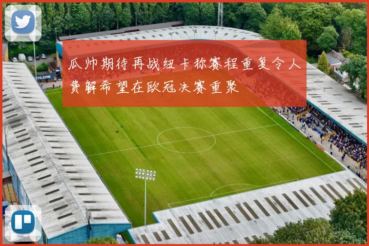 瓜帅期待再战纽卡称赛程重复令人费解希望在欧冠决赛重聚